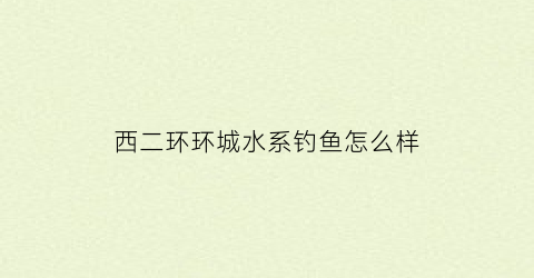 西二环环城水系钓鱼怎么样(西三环环城水系)