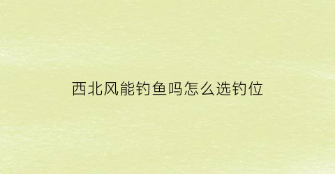 西北风能钓鱼吗怎么选钓位(西北风选哪个位置垂钓)