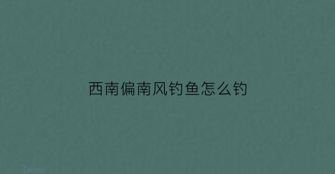 西南偏南风钓鱼怎么钓(西南风钓鱼钓深好还是钓浅好)