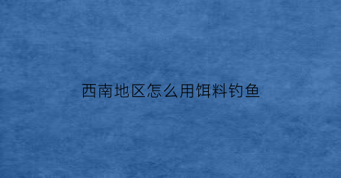 西南地区怎么用饵料钓鱼(西南钓鲤高手)
