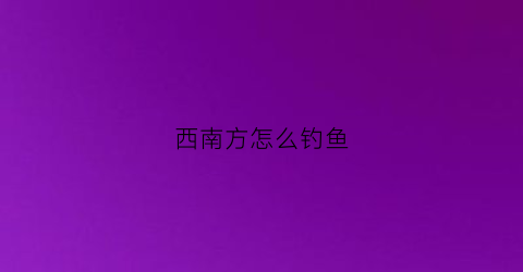 西南方怎么钓鱼(西南方钓鱼怎么样)