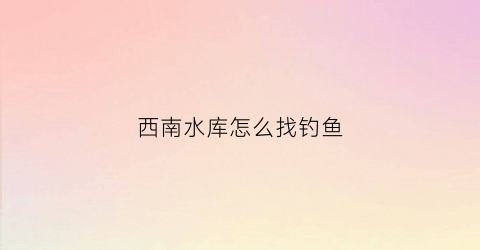 西南水库怎么找钓鱼(野钓渔西南)