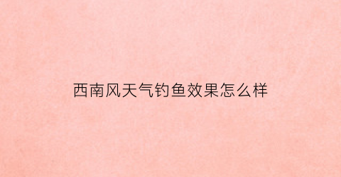西南风天气钓鱼效果怎么样(西南风好钓鱼吗在什么方位钓)