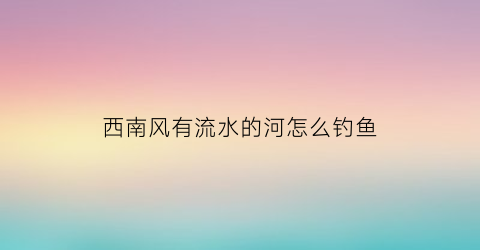 西南风有流水的河怎么钓鱼