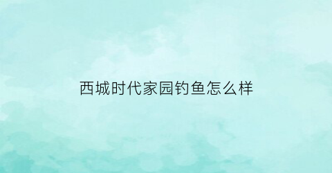 “西城时代家园钓鱼怎么样(杭州西城时代家园怎么样)