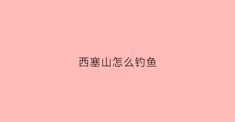 西塞山怎么钓鱼(西塞山沙滩在哪)