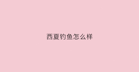 西夏钓鱼怎么样(临夏钓鱼)