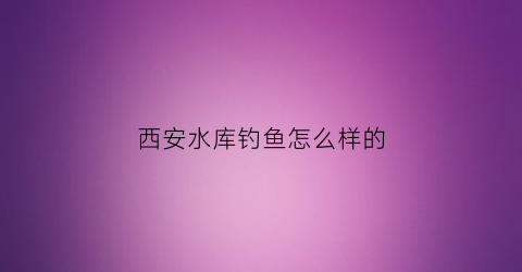 西安水库钓鱼怎么样的(西安水库钓鱼好去处)