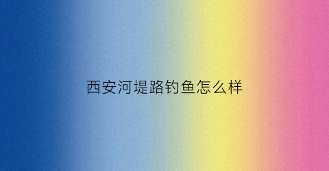 西安河堤路钓鱼怎么样(西安河堤景观)