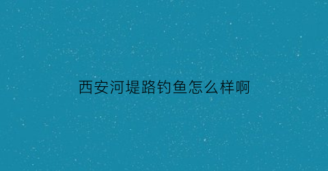 西安河堤路钓鱼怎么样啊