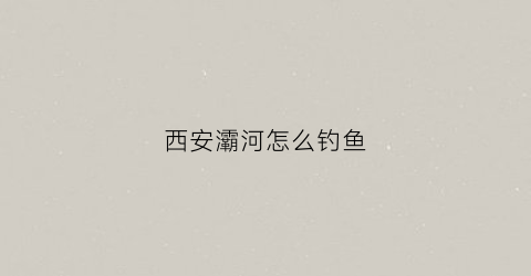 西安灞河怎么钓鱼(西安灞河钓鱼野钓最新地点)