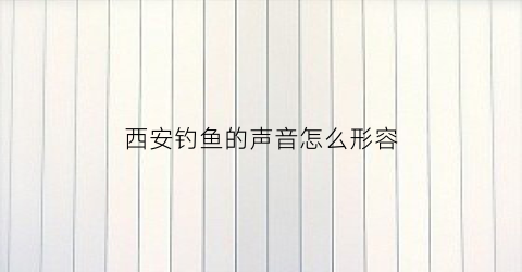 西安钓鱼的声音怎么形容(钓鱼的声音叫什么)