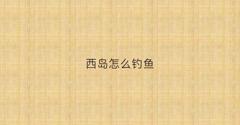 西岛怎么钓鱼(西岛海钓攻略)