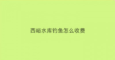 “西峪水库钓鱼怎么收费(西峪水库有什么鱼)