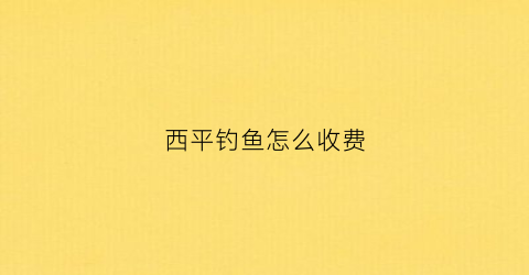 西平钓鱼怎么收费