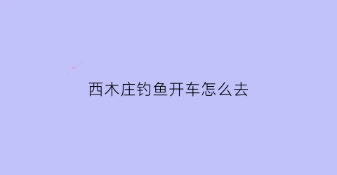 “西木庄钓鱼开车怎么去(西木村生态园怎么样)