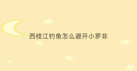 西枝江钓鱼怎么避开小罗非(西枝江钓鲮鱼位置)