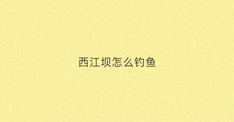 西江坝怎么钓鱼(西江钓点)