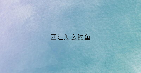 西江怎么钓鱼(西江野钓用什么饵料)