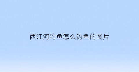 西江河钓鱼怎么钓鱼的图片(西江河钓鱼怎么钓鱼的图片视频)