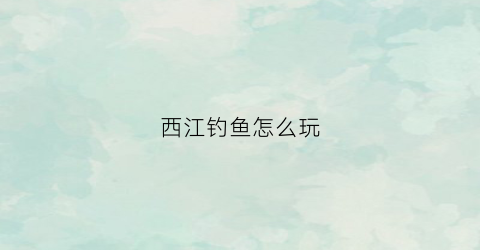 西江钓鱼怎么玩(西江钓鱼攻略)