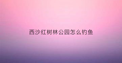 西沙红树林公园怎么钓鱼