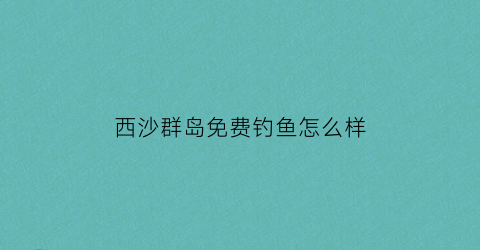 “西沙群岛免费钓鱼怎么样(去西沙群岛钓鱼要多大的船)