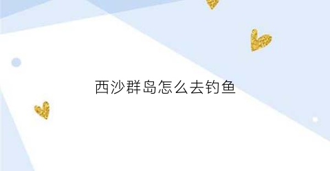 西沙群岛怎么去钓鱼(西沙群岛钓gt)