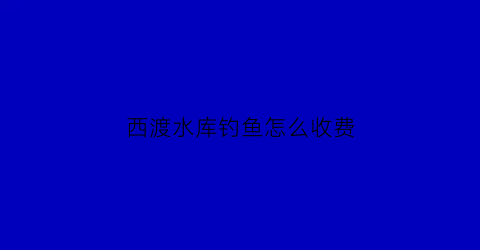 “西渡水库钓鱼怎么收费(西渡鱼塘)