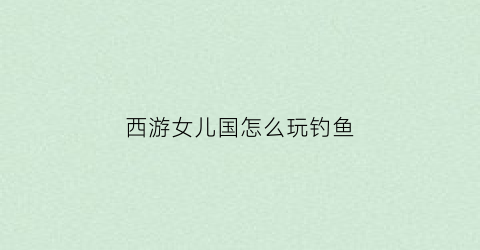 西游女儿国怎么玩钓鱼