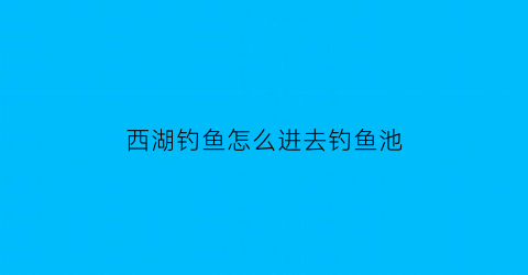 “西湖钓鱼怎么进去钓鱼池(在西湖钓鱼)