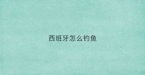 西班牙怎么钓鱼(西班牙怎么钓鱼最快)