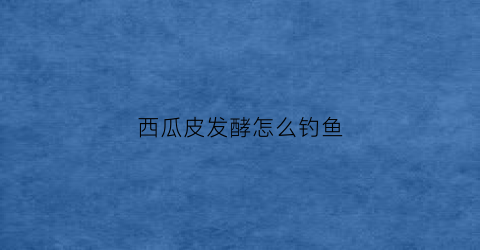 西瓜皮发酵怎么钓鱼