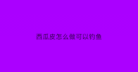 西瓜皮怎么做可以钓鱼(西瓜皮怎么钓草鱼)