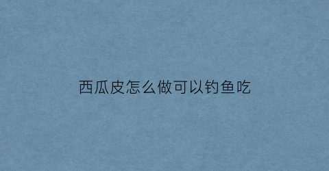西瓜皮怎么做可以钓鱼吃(西瓜皮能钓出什么鱼)
