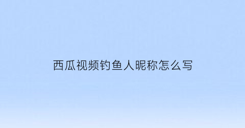 西瓜视频钓鱼人昵称怎么写