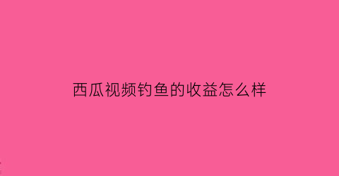 西瓜视频钓鱼的收益怎么样(西瓜视频可以赚钱吗西瓜视频赚钱的方法)