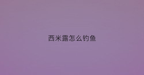 西米露怎么钓鱼(西米露方法)