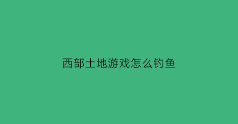 西部土地游戏怎么钓鱼(西部土地怎么刷金币)