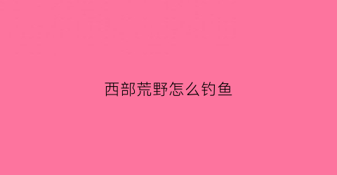 西部荒野怎么钓鱼(西部荒野矿石分布图)