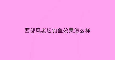 西部风老坛钓鱼效果怎么样(西部风老坛玉米钓鱼效果怎样)