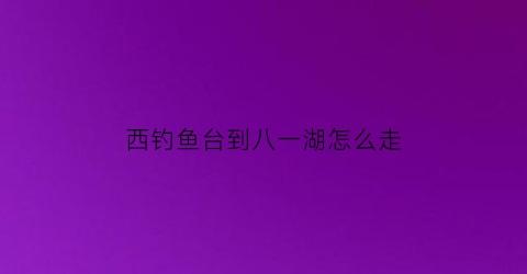 西钓鱼台到八一湖怎么走(西钓鱼台到八大处公园怎么坐公交车)