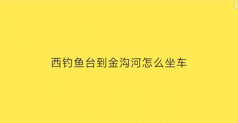 “西钓鱼台到金沟河怎么坐车(金台路到西钓鱼台)