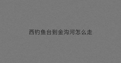 西钓鱼台到金沟河怎么走(去西钓鱼台几号线)