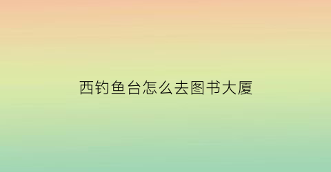 西钓鱼台怎么去图书大厦(西钓鱼台怎么坐车)