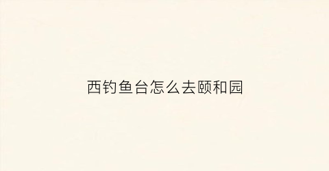 西钓鱼台怎么去颐和园(西钓鱼台到北京动物园怎么走)