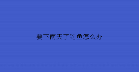 要下雨天了钓鱼怎么办(要下雨的天钓鱼好钓吗)