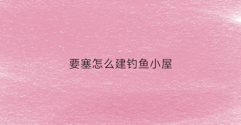 要塞怎么建钓鱼小屋(要塞怎么建造)