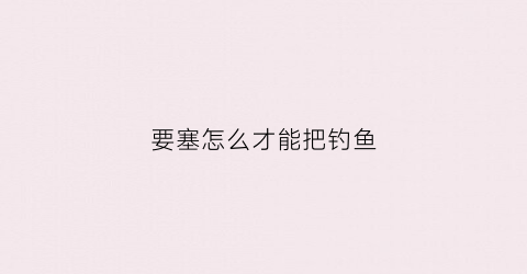 要塞怎么才能把钓鱼(要塞怎么用)