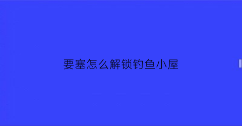 要塞怎么解锁钓鱼小屋(要塞三级钓鱼小屋奖励的坐骑)